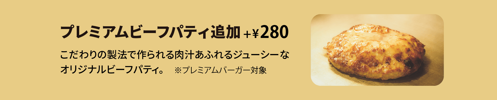 クラシックパティ追加 +¥260 こだわりの製法で作られる肉汁あふれるジューシーなオリジナルビーフパティ。※プレミアムバーガー対象